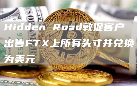Hidden Road敦促客户出售FTX上所有头寸并兑换为美元-链答网
