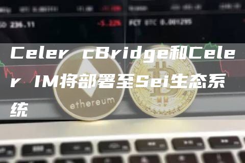 Celer cBridge和Celer IM将部署至Sei生态系统-链答网