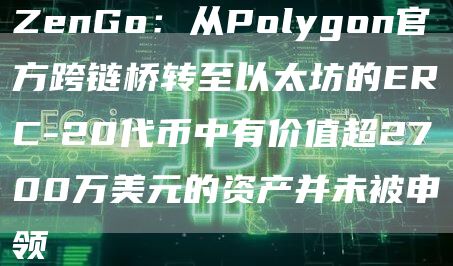 ZenGo：从Polygon官方跨链桥转至以太坊的ERC-20代币中有价值超2700万美元的资产并未被申领-链答网