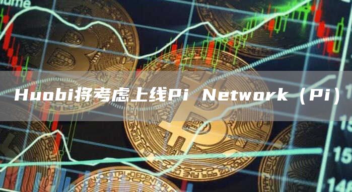 Huobi将考虑上线Pi Network（Pi）-链答网