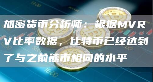 加密货币分析师：根据MVRV比率数据，比特币已经达到了与之前熊市相同的水平-链答网