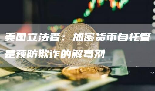 美国立法者：加密货币自托管是预防欺诈的解毒剂-链答网
