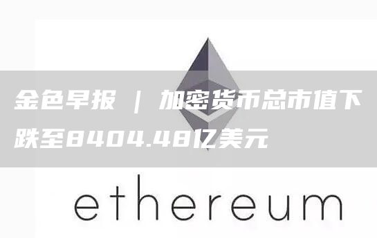 金色早报 | 加密货币总市值下跌至8404.48亿美元-链答网