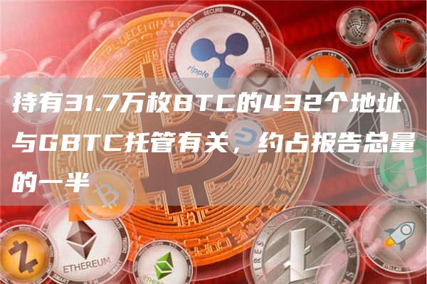 持有31.7万枚BTC的432个地址与GBTC托管有关,约占报告总量的一半-链答网