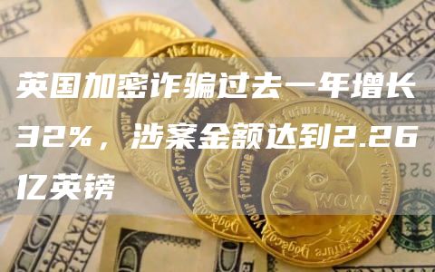 英国加密诈骗过去一年增长32%，涉案金额达到2.26亿英镑-链答网