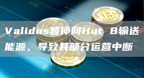 Validus暂停向Hut 8输送能源，导致其部分运营中断-链答网