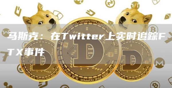 马斯克：在Twitter上实时追踪FTX事件-链答网