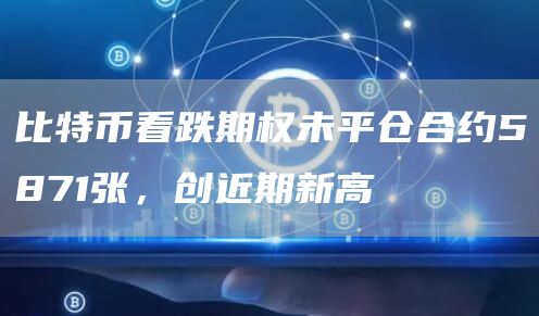 比特币看跌期权未平仓合约5871张，创近期新高-链答网
