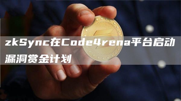 zkSync在Code4rena平台启动漏洞赏金计划-链答网