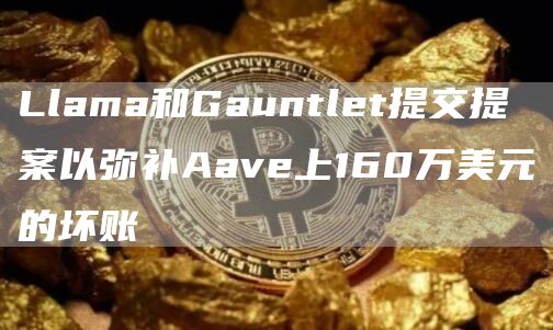 Llama和Gauntlet提交提案以弥补Aave上160万美元的坏账-链答网