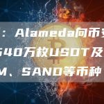 数据：Alameda向币安转入1540万枚USDT及大量SRM、SAND等币种-链答网