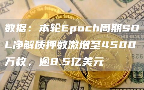 数据:本轮Epoch周期SOL净解质押数激增至4500万枚,逾8.5亿美元-链答网
