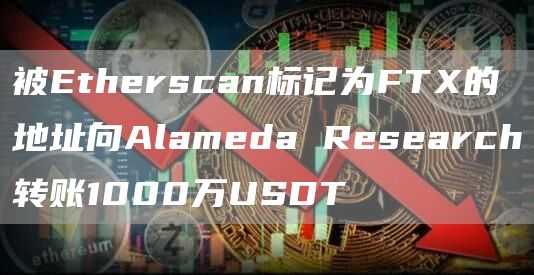 被Etherscan标记为FTX的地址向Alameda Research转账1000万USDT-链答网