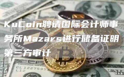 KuCoin聘请国际会计师事务所Mazars进行储备证明第三方审计-链答网